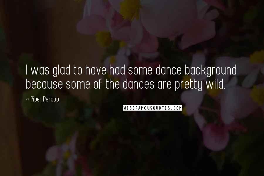 Piper Perabo Quotes: I was glad to have had some dance background because some of the dances are pretty wild.