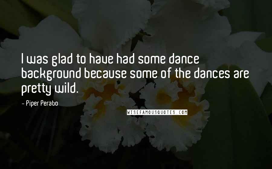 Piper Perabo Quotes: I was glad to have had some dance background because some of the dances are pretty wild.