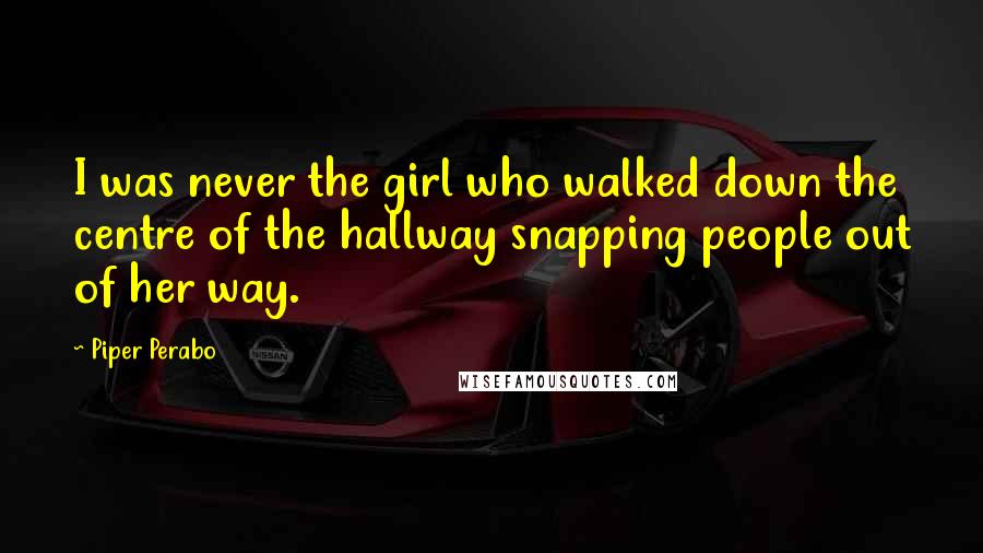 Piper Perabo Quotes: I was never the girl who walked down the centre of the hallway snapping people out of her way.