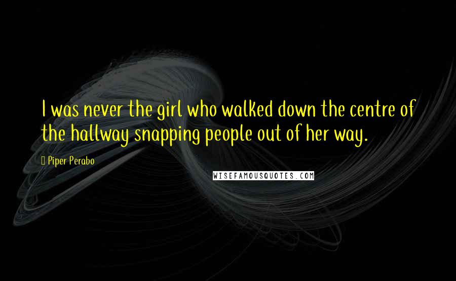 Piper Perabo Quotes: I was never the girl who walked down the centre of the hallway snapping people out of her way.