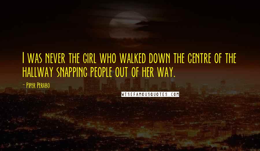 Piper Perabo Quotes: I was never the girl who walked down the centre of the hallway snapping people out of her way.