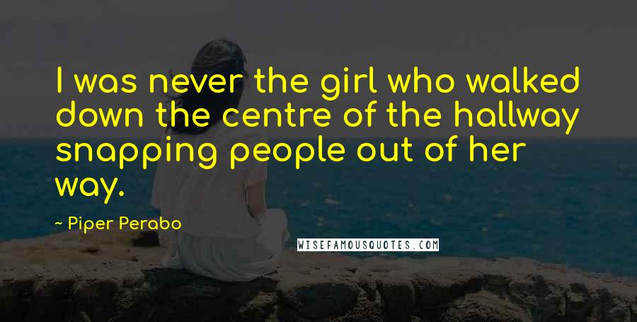 Piper Perabo Quotes: I was never the girl who walked down the centre of the hallway snapping people out of her way.