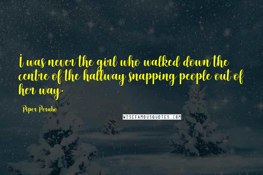 Piper Perabo Quotes: I was never the girl who walked down the centre of the hallway snapping people out of her way.