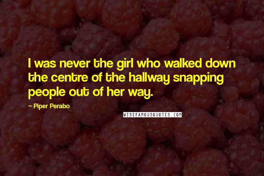 Piper Perabo Quotes: I was never the girl who walked down the centre of the hallway snapping people out of her way.