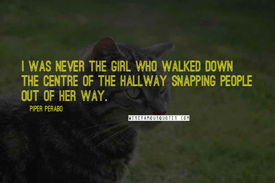 Piper Perabo Quotes: I was never the girl who walked down the centre of the hallway snapping people out of her way.