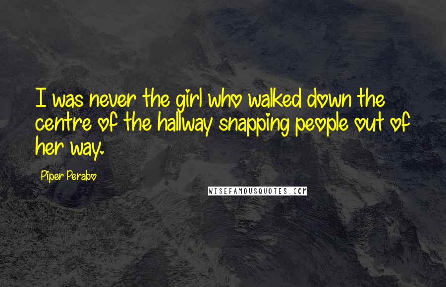 Piper Perabo Quotes: I was never the girl who walked down the centre of the hallway snapping people out of her way.