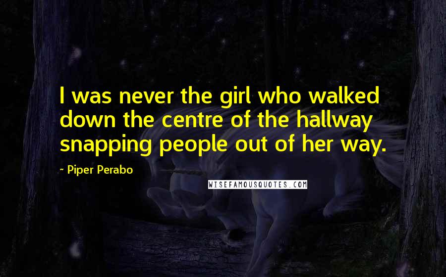 Piper Perabo Quotes: I was never the girl who walked down the centre of the hallway snapping people out of her way.