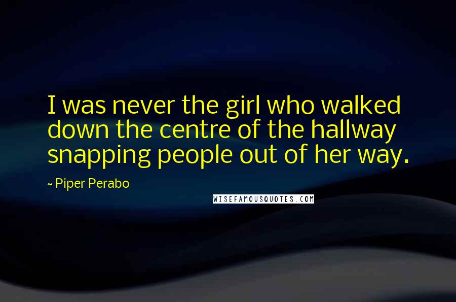 Piper Perabo Quotes: I was never the girl who walked down the centre of the hallway snapping people out of her way.