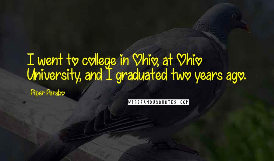 Piper Perabo Quotes: I went to college in Ohio, at Ohio University, and I graduated two years ago.