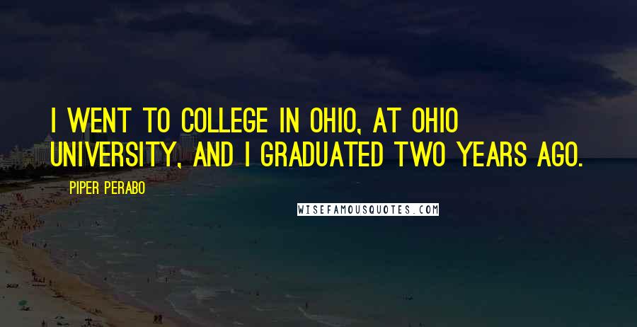 Piper Perabo Quotes: I went to college in Ohio, at Ohio University, and I graduated two years ago.