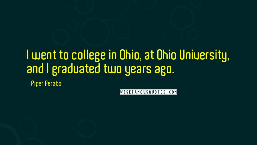 Piper Perabo Quotes: I went to college in Ohio, at Ohio University, and I graduated two years ago.