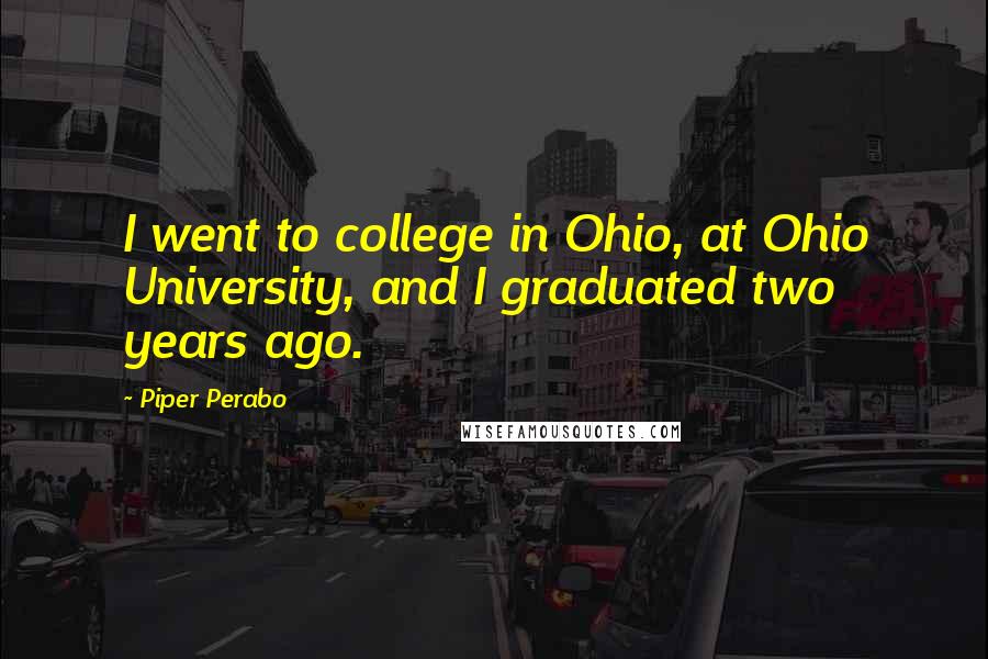 Piper Perabo Quotes: I went to college in Ohio, at Ohio University, and I graduated two years ago.