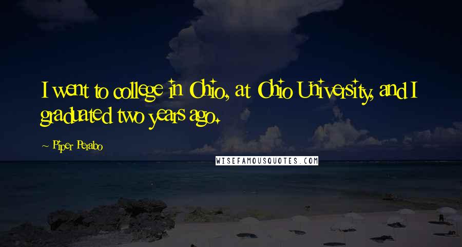 Piper Perabo Quotes: I went to college in Ohio, at Ohio University, and I graduated two years ago.