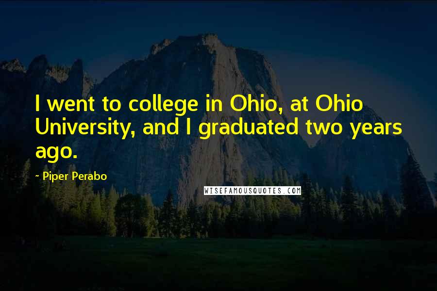 Piper Perabo Quotes: I went to college in Ohio, at Ohio University, and I graduated two years ago.