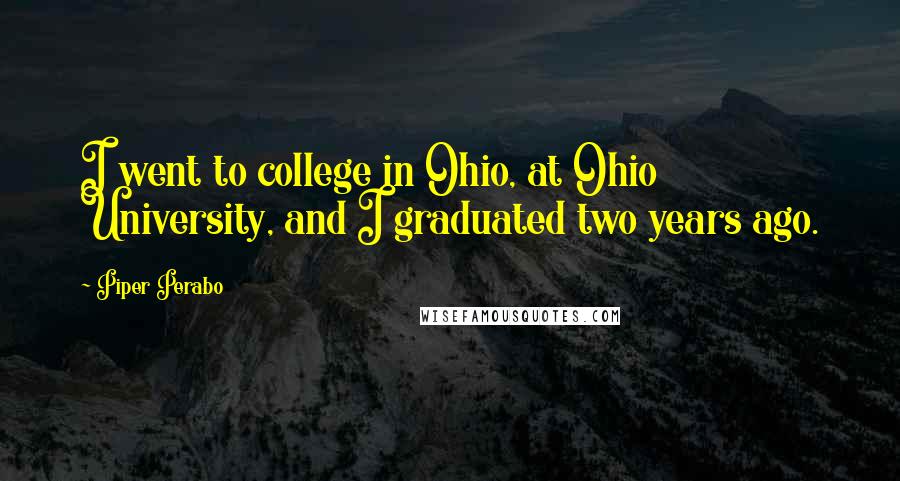 Piper Perabo Quotes: I went to college in Ohio, at Ohio University, and I graduated two years ago.