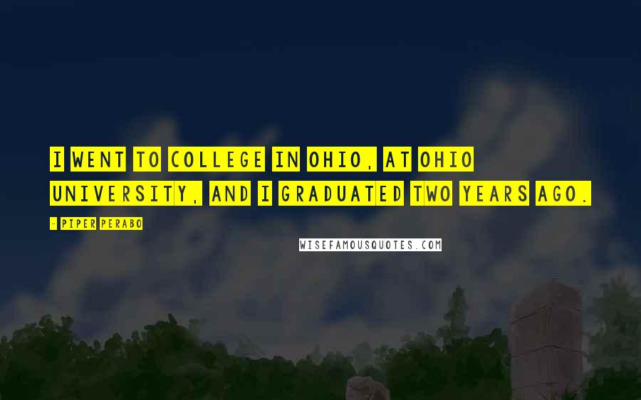 Piper Perabo Quotes: I went to college in Ohio, at Ohio University, and I graduated two years ago.
