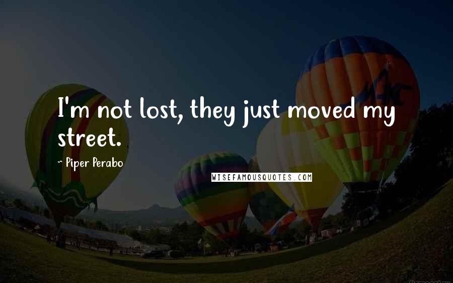 Piper Perabo Quotes: I'm not lost, they just moved my street.