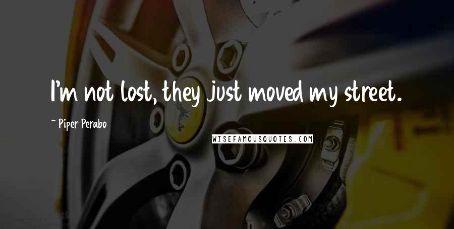 Piper Perabo Quotes: I'm not lost, they just moved my street.