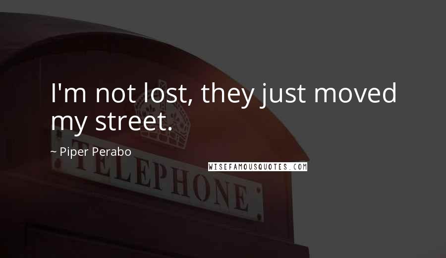 Piper Perabo Quotes: I'm not lost, they just moved my street.