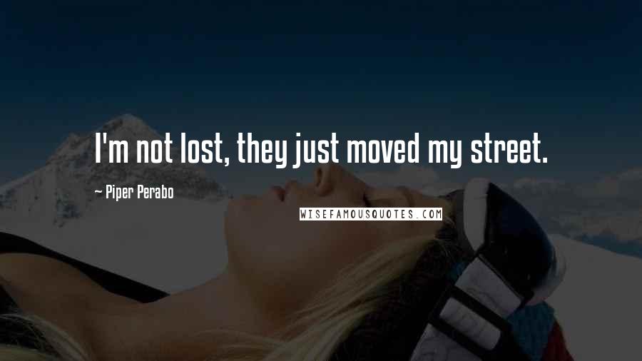 Piper Perabo Quotes: I'm not lost, they just moved my street.