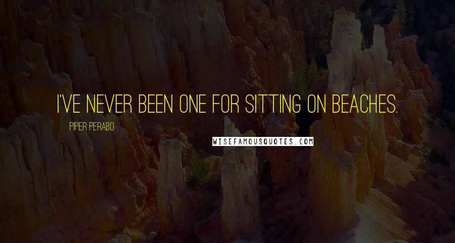 Piper Perabo Quotes: I've never been one for sitting on beaches.