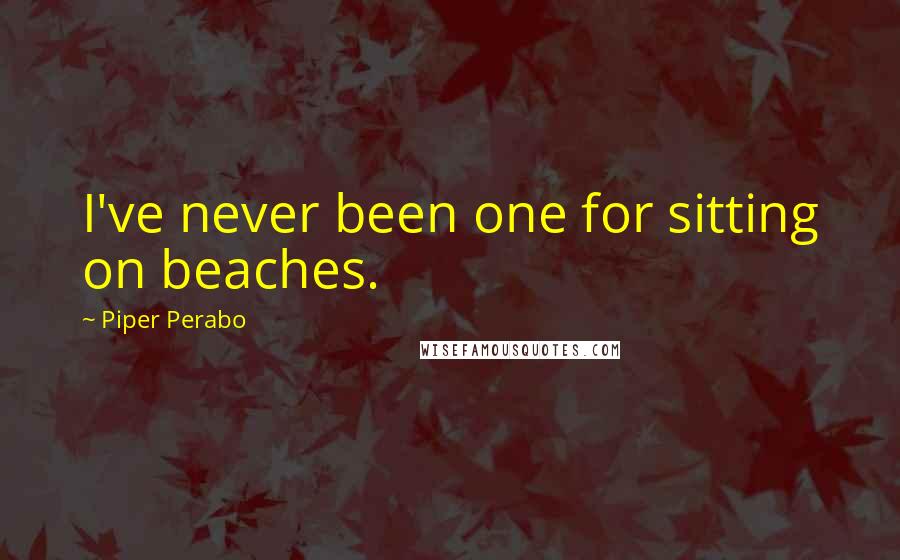 Piper Perabo Quotes: I've never been one for sitting on beaches.