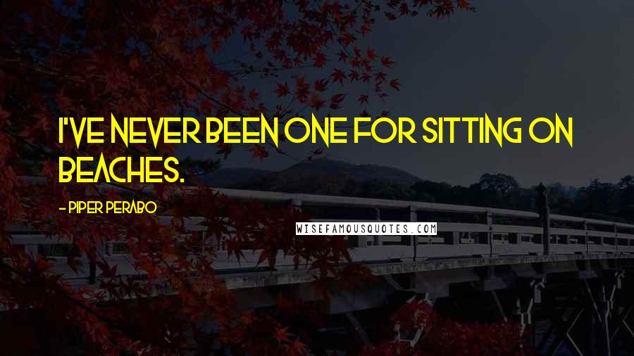 Piper Perabo Quotes: I've never been one for sitting on beaches.