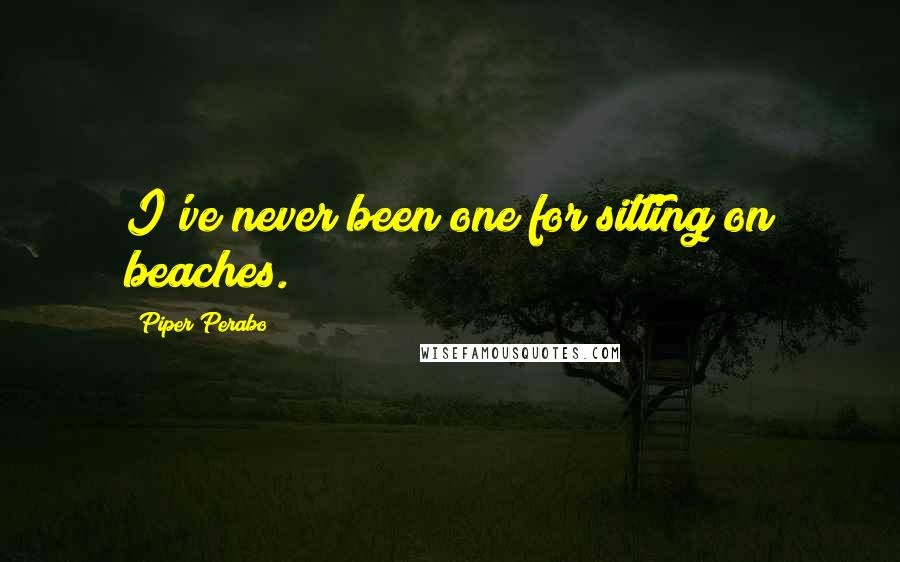 Piper Perabo Quotes: I've never been one for sitting on beaches.