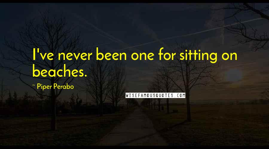 Piper Perabo Quotes: I've never been one for sitting on beaches.