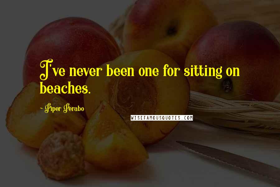 Piper Perabo Quotes: I've never been one for sitting on beaches.
