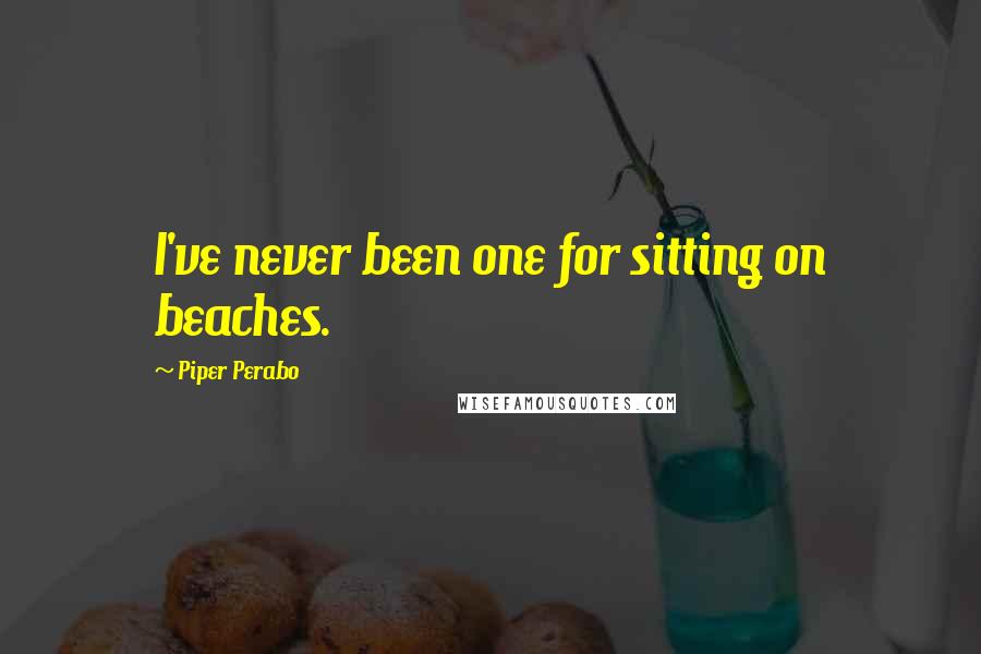 Piper Perabo Quotes: I've never been one for sitting on beaches.
