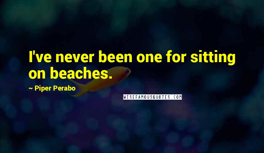 Piper Perabo Quotes: I've never been one for sitting on beaches.