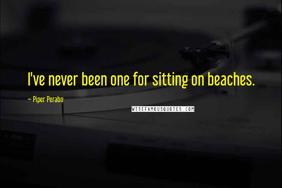 Piper Perabo Quotes: I've never been one for sitting on beaches.