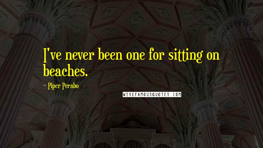 Piper Perabo Quotes: I've never been one for sitting on beaches.