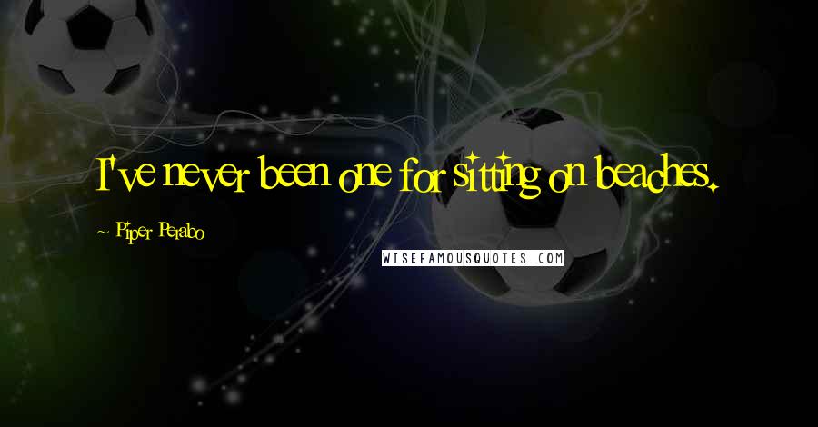Piper Perabo Quotes: I've never been one for sitting on beaches.