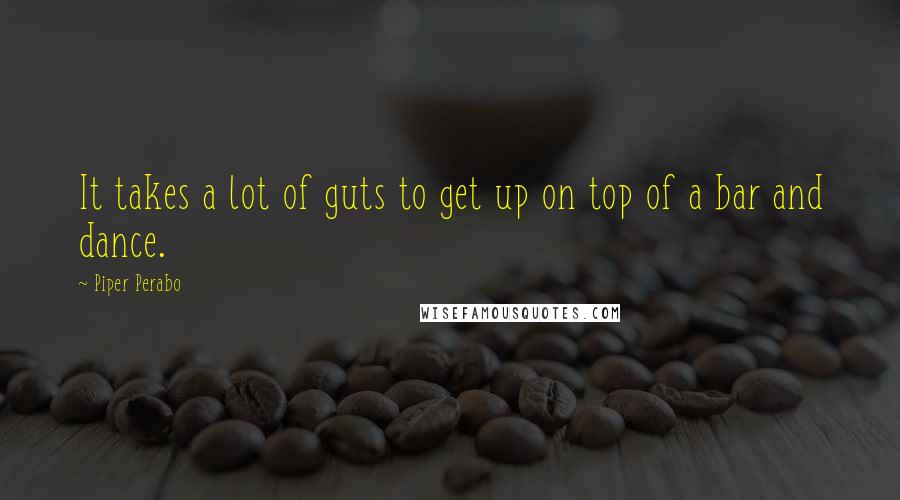 Piper Perabo Quotes: It takes a lot of guts to get up on top of a bar and dance.