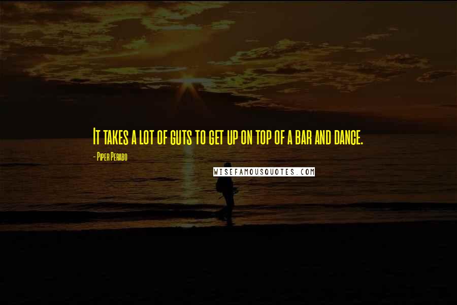 Piper Perabo Quotes: It takes a lot of guts to get up on top of a bar and dance.