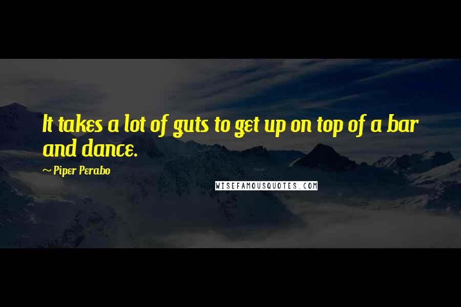 Piper Perabo Quotes: It takes a lot of guts to get up on top of a bar and dance.