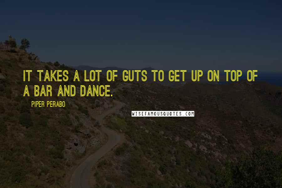 Piper Perabo Quotes: It takes a lot of guts to get up on top of a bar and dance.