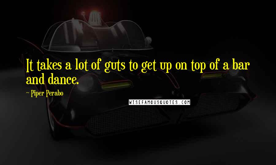 Piper Perabo Quotes: It takes a lot of guts to get up on top of a bar and dance.