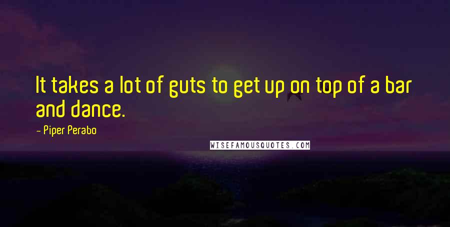 Piper Perabo Quotes: It takes a lot of guts to get up on top of a bar and dance.