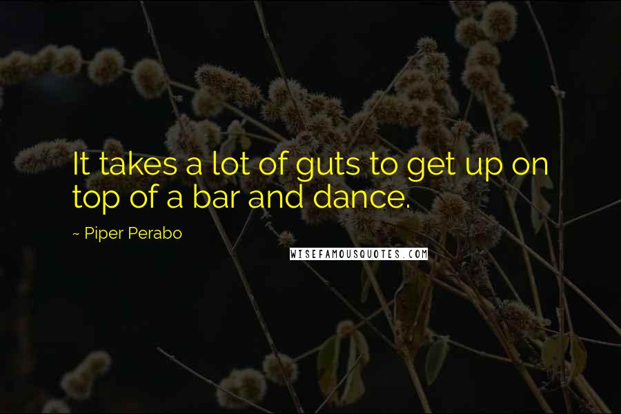 Piper Perabo Quotes: It takes a lot of guts to get up on top of a bar and dance.