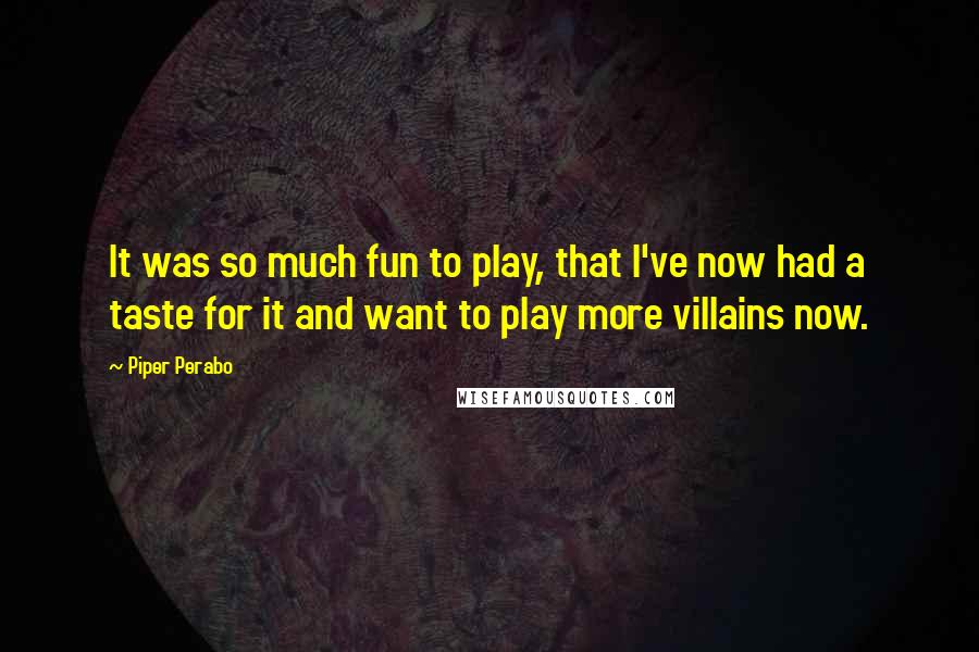 Piper Perabo Quotes: It was so much fun to play, that I've now had a taste for it and want to play more villains now.