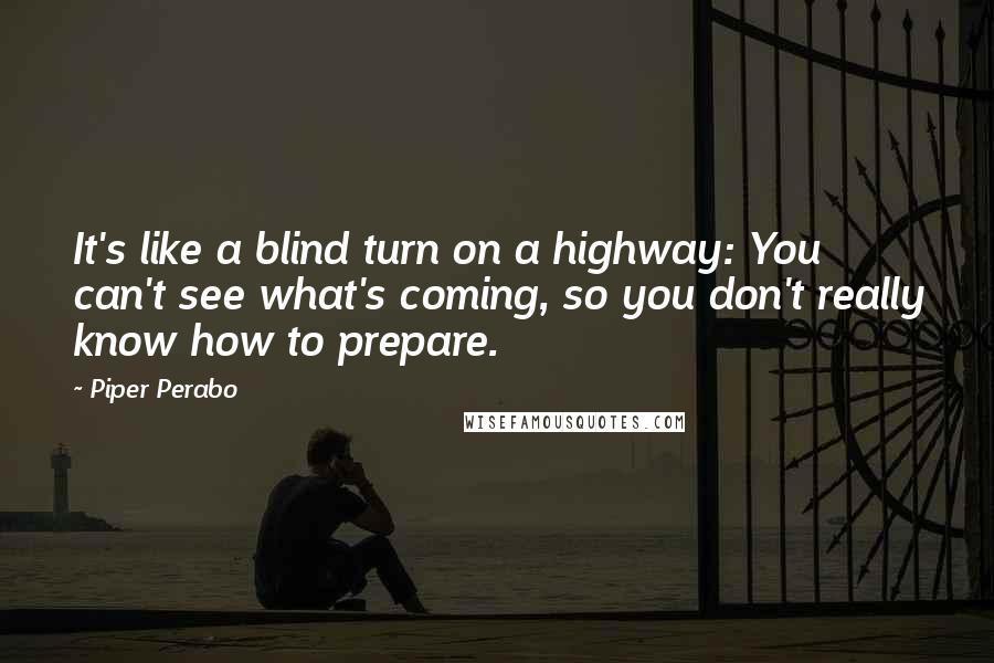 Piper Perabo Quotes: It's like a blind turn on a highway: You can't see what's coming, so you don't really know how to prepare.