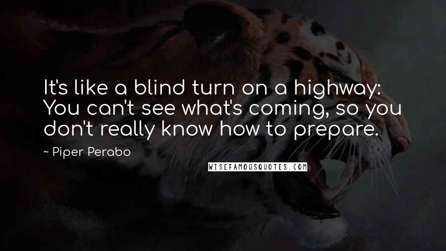 Piper Perabo Quotes: It's like a blind turn on a highway: You can't see what's coming, so you don't really know how to prepare.