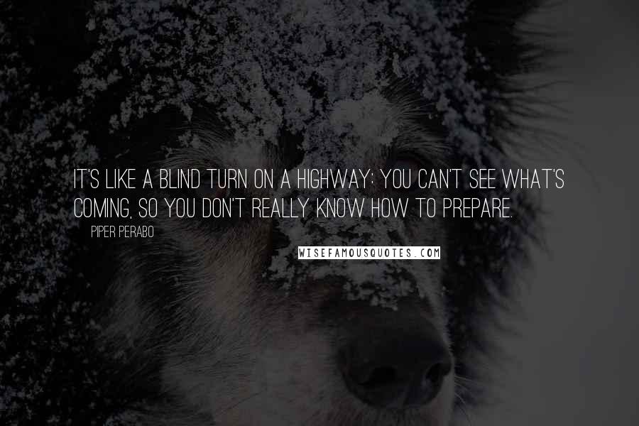 Piper Perabo Quotes: It's like a blind turn on a highway: You can't see what's coming, so you don't really know how to prepare.