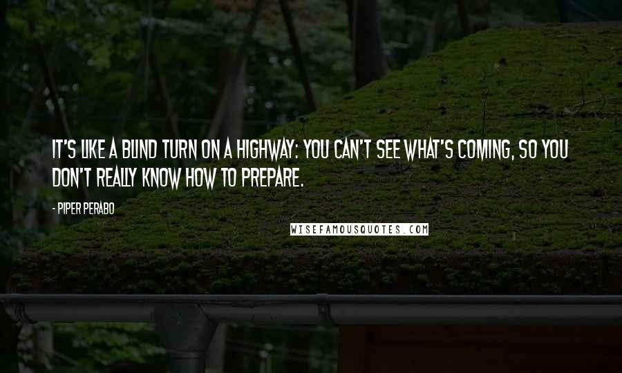 Piper Perabo Quotes: It's like a blind turn on a highway: You can't see what's coming, so you don't really know how to prepare.