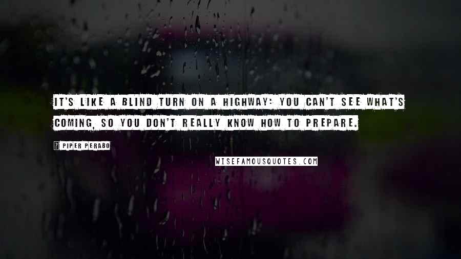 Piper Perabo Quotes: It's like a blind turn on a highway: You can't see what's coming, so you don't really know how to prepare.