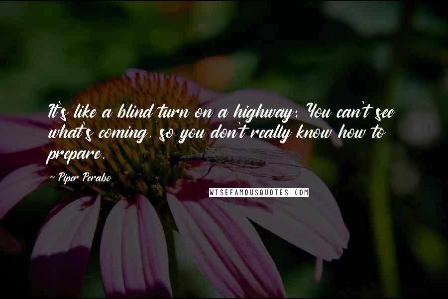 Piper Perabo Quotes: It's like a blind turn on a highway: You can't see what's coming, so you don't really know how to prepare.