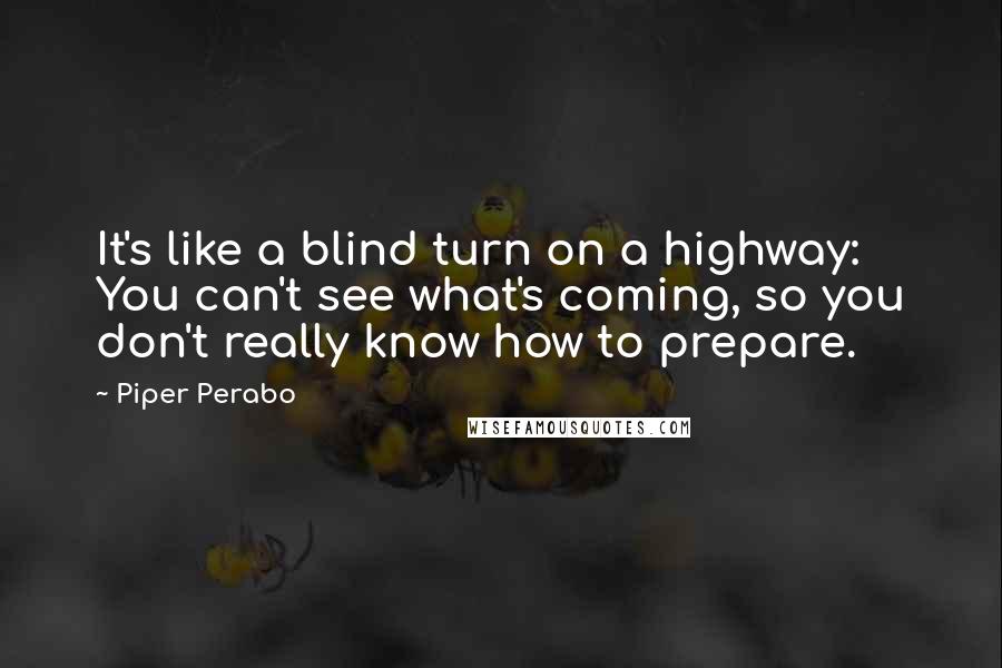 Piper Perabo Quotes: It's like a blind turn on a highway: You can't see what's coming, so you don't really know how to prepare.